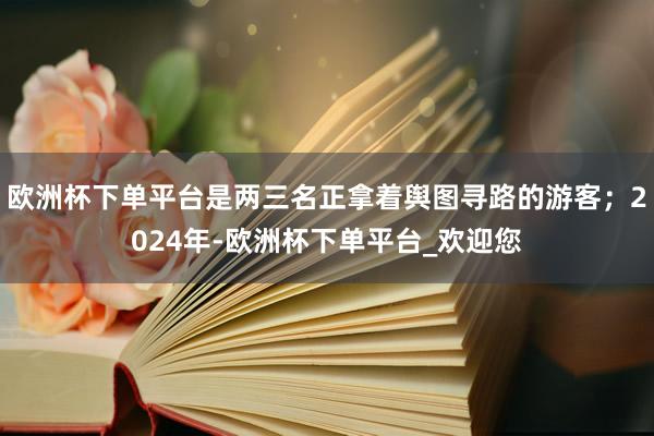 欧洲杯下单平台是两三名正拿着舆图寻路的游客；2024年-欧洲杯下单平台_欢迎您