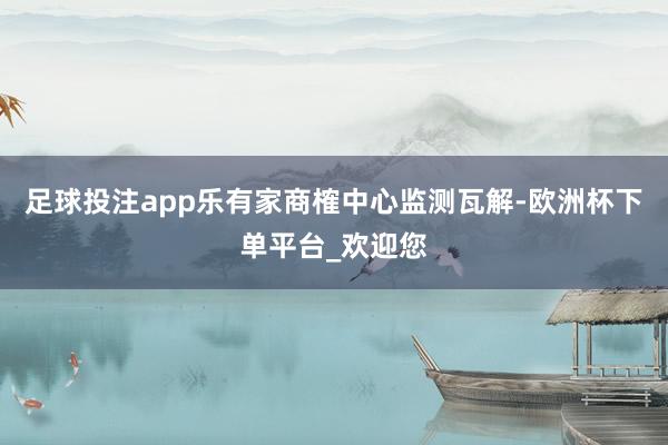 足球投注app乐有家商榷中心监测瓦解-欧洲杯下单平台_欢迎您