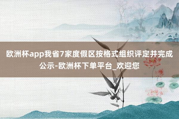 欧洲杯app我省7家度假区按格式组织评定并完成公示-欧洲杯下单平台_欢迎您
