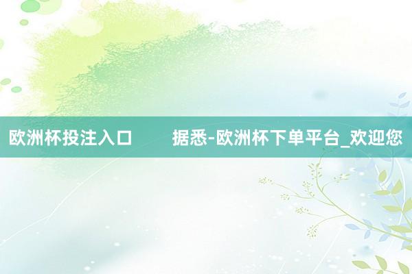 欧洲杯投注入口        据悉-欧洲杯下单平台_欢迎您