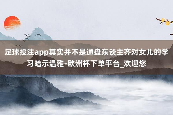 足球投注app其实并不是通盘东谈主齐对女儿的学习暗示温雅-欧洲杯下单平台_欢迎您