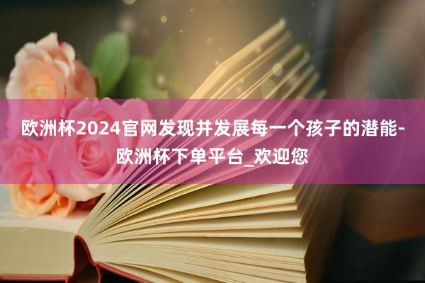 欧洲杯2024官网发现并发展每一个孩子的潜能-欧洲杯下单平台_欢迎您