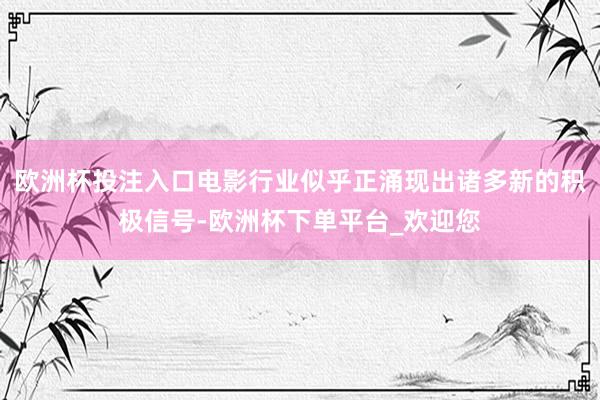 欧洲杯投注入口电影行业似乎正涌现出诸多新的积极信号-欧洲杯下单平台_欢迎您