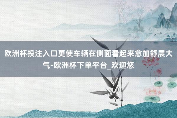 欧洲杯投注入口更使车辆在侧面看起来愈加舒展大气-欧洲杯下单平台_欢迎您