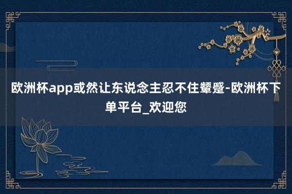 欧洲杯app或然让东说念主忍不住颦蹙-欧洲杯下单平台_欢迎您