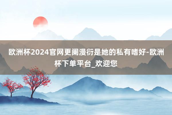 欧洲杯2024官网更阑漫衍是她的私有嗜好-欧洲杯下单平台_欢迎您