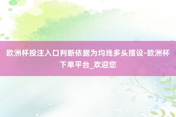 欧洲杯投注入口判断依据为均线多头摆设-欧洲杯下单平台_欢迎您