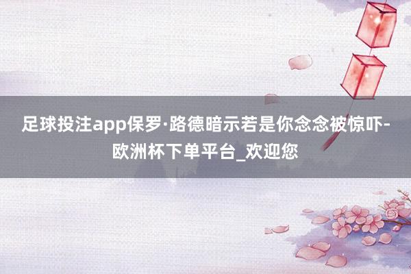 足球投注app保罗·路德暗示若是你念念被惊吓-欧洲杯下单平台_欢迎您