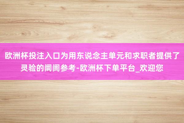 欧洲杯投注入口为用东说念主单元和求职者提供了灵验的阛阓参考-欧洲杯下单平台_欢迎您