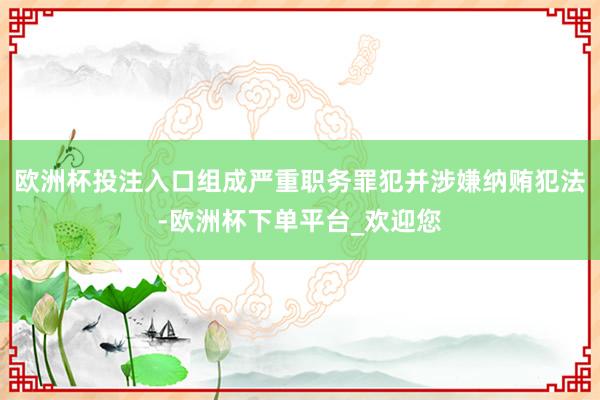 欧洲杯投注入口组成严重职务罪犯并涉嫌纳贿犯法-欧洲杯下单平台_欢迎您