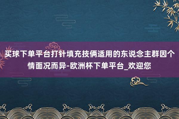 买球下单平台打针填充技俩适用的东说念主群因个情面况而异-欧洲杯下单平台_欢迎您
