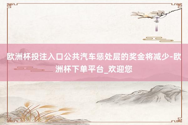 欧洲杯投注入口公共汽车惩处层的奖金将减少-欧洲杯下单平台_欢迎您