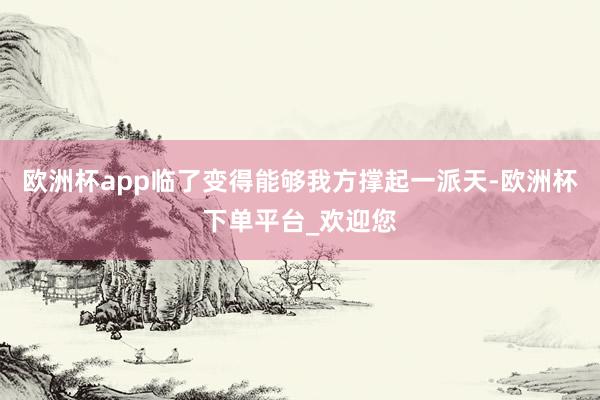 欧洲杯app临了变得能够我方撑起一派天-欧洲杯下单平台_欢迎您