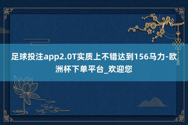 足球投注app2.0T实质上不错达到156马力-欧洲杯下单平台_欢迎您