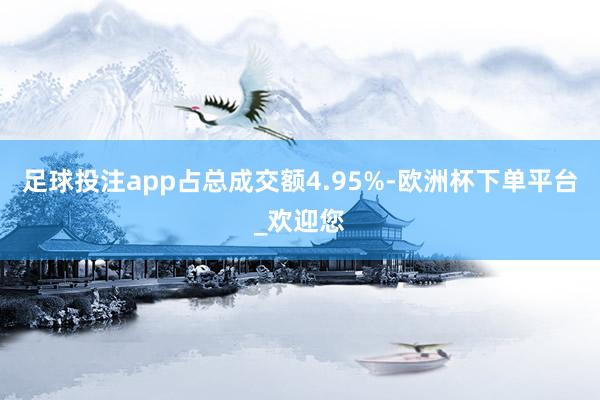 足球投注app占总成交额4.95%-欧洲杯下单平台_欢迎您