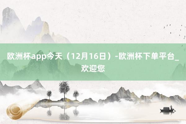 欧洲杯app今天（12月16日）-欧洲杯下单平台_欢迎您