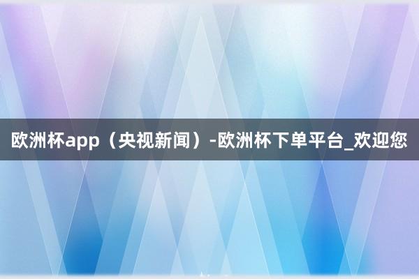 欧洲杯app（央视新闻）-欧洲杯下单平台_欢迎您