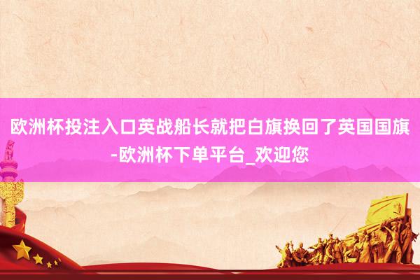 欧洲杯投注入口英战船长就把白旗换回了英国国旗-欧洲杯下单平台_欢迎您