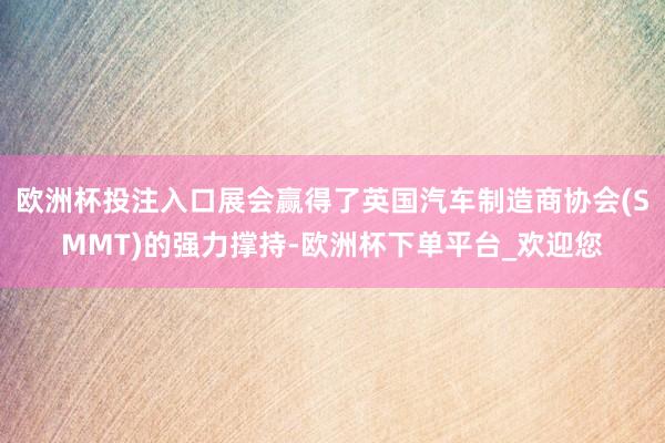 欧洲杯投注入口展会赢得了英国汽车制造商协会(SMMT)的强力撑持-欧洲杯下单平台_欢迎您