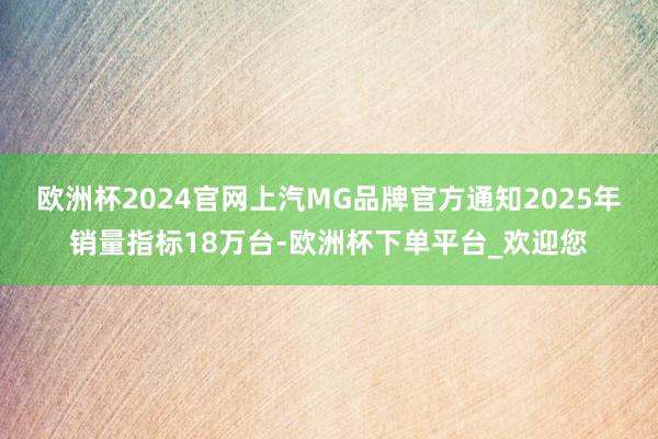 欧洲杯2024官网上汽MG品牌官方通知2025年销量指标18万台-欧洲杯下单平台_欢迎您