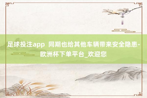 足球投注app  同期也给其他车辆带来安全隐患-欧洲杯下单平台_欢迎您