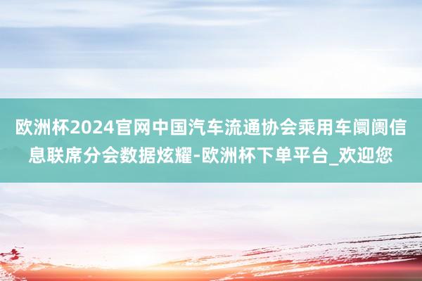欧洲杯2024官网中国汽车流通协会乘用车阛阓信息联席分会数据炫耀-欧洲杯下单平台_欢迎您