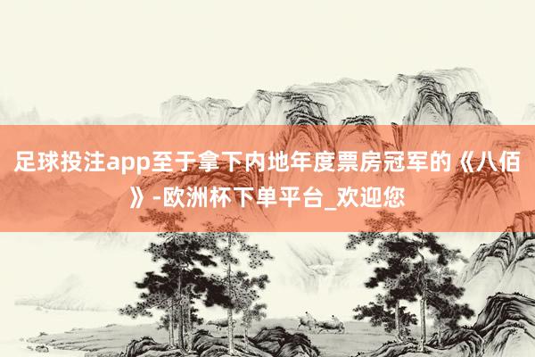 足球投注app至于拿下内地年度票房冠军的《八佰》-欧洲杯下单平台_欢迎您
