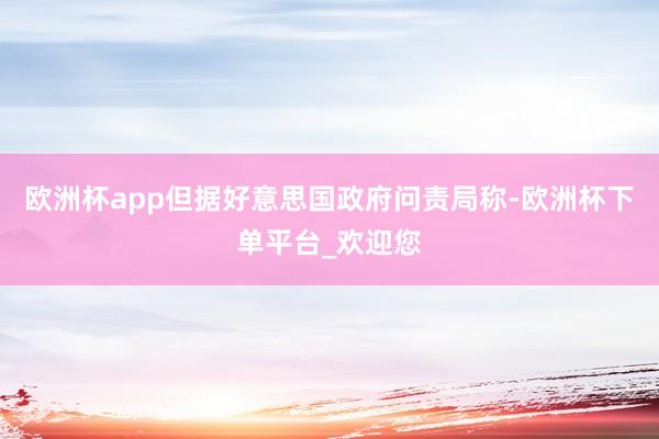 欧洲杯app但据好意思国政府问责局称-欧洲杯下单平台_欢迎您