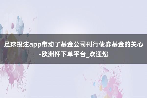 足球投注app带动了基金公司刊行债券基金的关心-欧洲杯下单平台_欢迎您