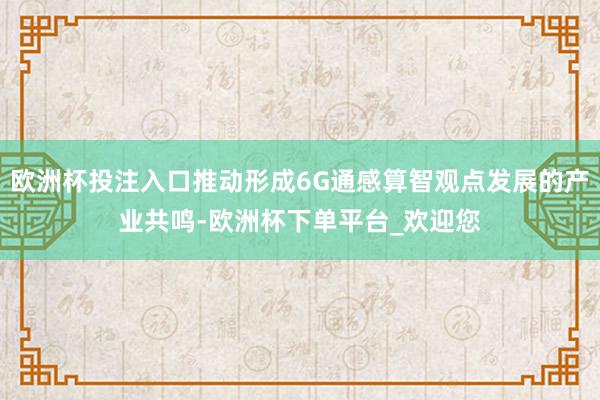 欧洲杯投注入口推动形成6G通感算智观点发展的产业共鸣-欧洲杯下单平台_欢迎您