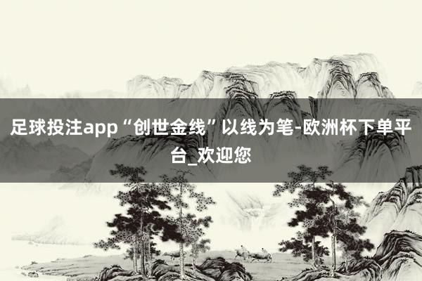 足球投注app“创世金线”以线为笔-欧洲杯下单平台_欢迎您
