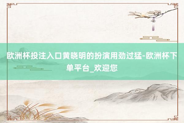 欧洲杯投注入口黄晓明的扮演用劲过猛-欧洲杯下单平台_欢迎您