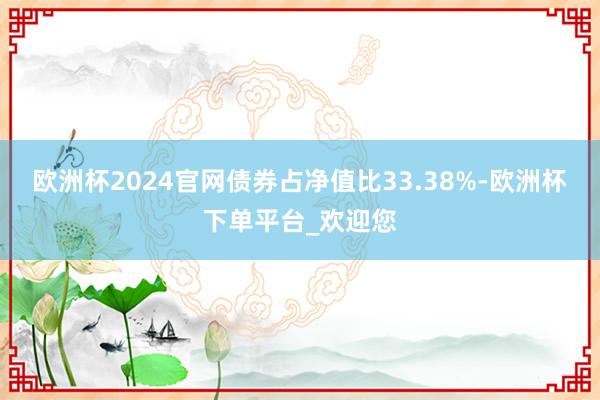 欧洲杯2024官网债券占净值比33.38%-欧洲杯下单平台_欢迎您