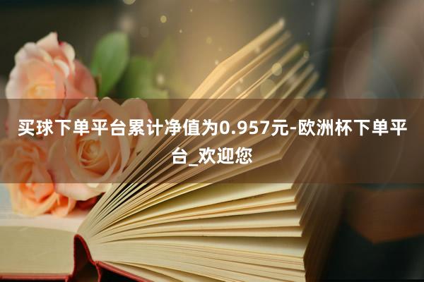 买球下单平台累计净值为0.957元-欧洲杯下单平台_欢迎您