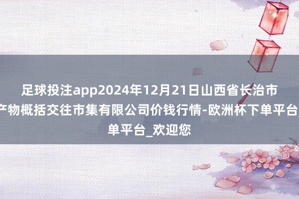 足球投注app2024年12月21日山西省长治市紫坊农产物概括交往市集有限公司价钱行情-欧洲杯下单平台_欢迎您