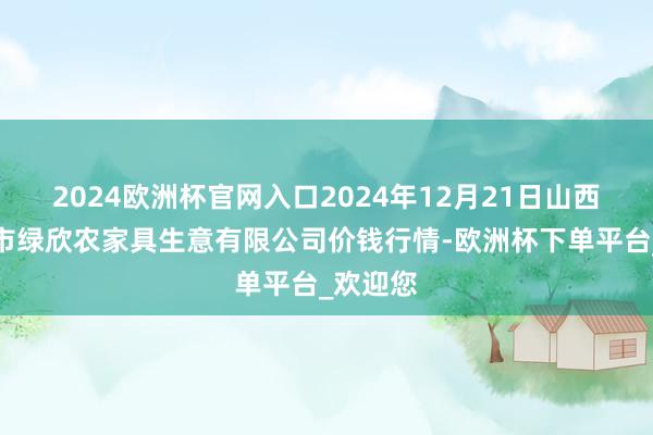 2024欧洲杯官网入口2024年12月21日山西省晋城市绿欣农家具生意有限公司价钱行情-欧洲杯下单平台_欢迎您
