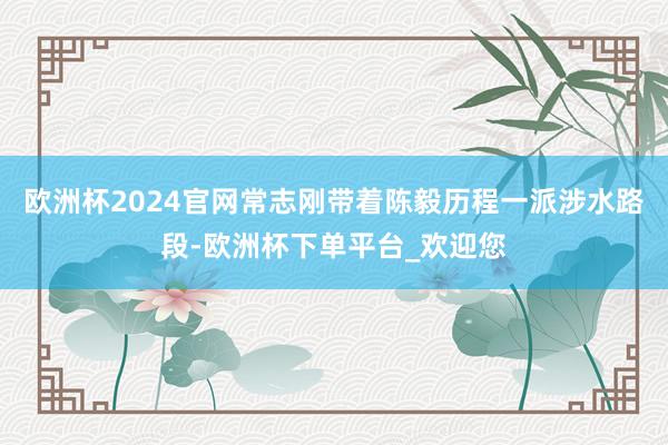 欧洲杯2024官网常志刚带着陈毅历程一派涉水路段-欧洲杯下单平台_欢迎您