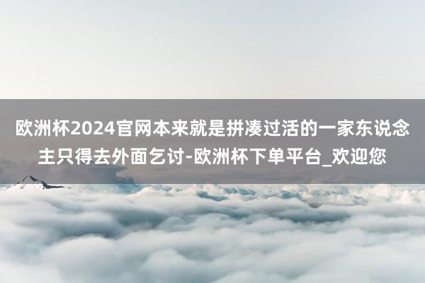 欧洲杯2024官网本来就是拼凑过活的一家东说念主只得去外面乞讨-欧洲杯下单平台_欢迎您