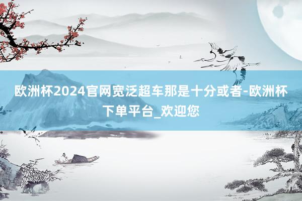 欧洲杯2024官网宽泛超车那是十分或者-欧洲杯下单平台_欢迎您