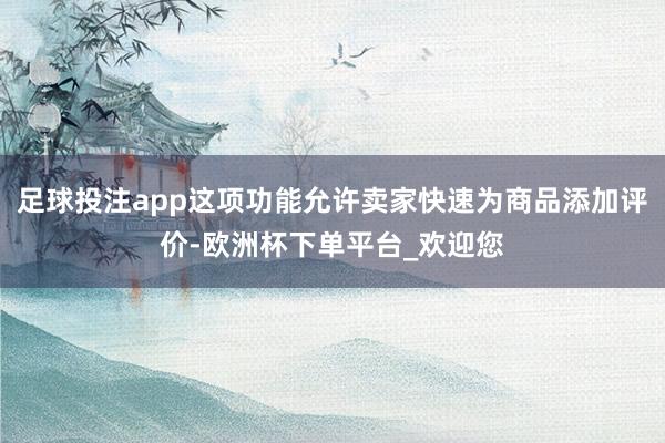 足球投注app这项功能允许卖家快速为商品添加评价-欧洲杯下单平台_欢迎您