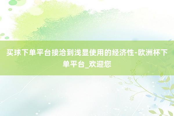 买球下单平台接洽到浅显使用的经济性-欧洲杯下单平台_欢迎您