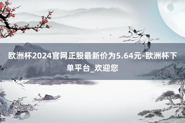欧洲杯2024官网正股最新价为5.64元-欧洲杯下单平台_欢迎您
