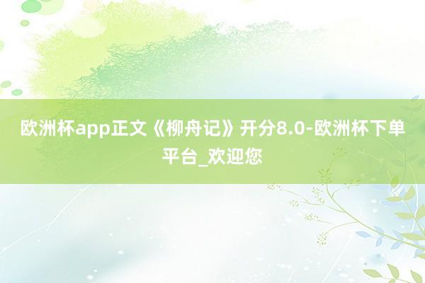 欧洲杯app正文《柳舟记》开分8.0-欧洲杯下单平台_欢迎您