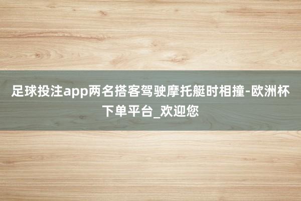 足球投注app两名搭客驾驶摩托艇时相撞-欧洲杯下单平台_欢迎您