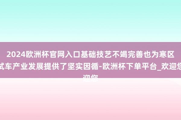 2024欧洲杯官网入口基础技艺不竭完善也为寒区试车产业发展提供了坚实因循-欧洲杯下单平台_欢迎您