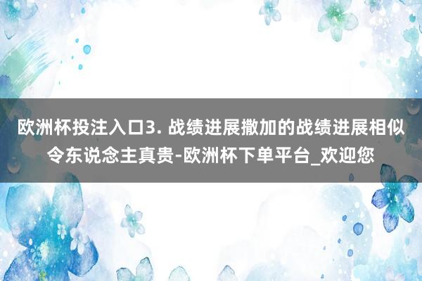 欧洲杯投注入口3. 战绩进展撒加的战绩进展相似令东说念主真贵-欧洲杯下单平台_欢迎您