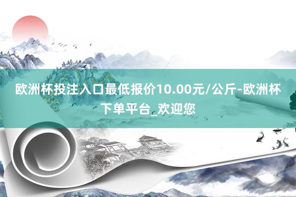 欧洲杯投注入口最低报价10.00元/公斤-欧洲杯下单平台_欢迎您