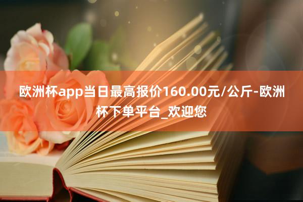 欧洲杯app当日最高报价160.00元/公斤-欧洲杯下单平台_欢迎您