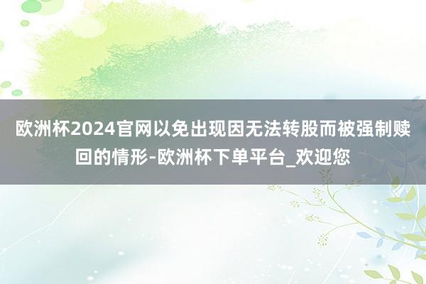 欧洲杯2024官网以免出现因无法转股而被强制赎回的情形-欧洲杯下单平台_欢迎您