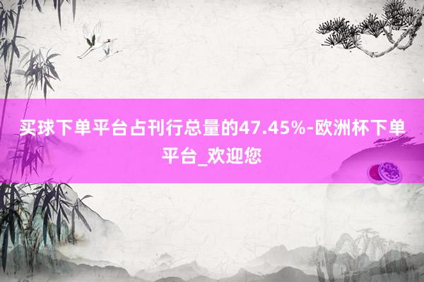 买球下单平台占刊行总量的47.45%-欧洲杯下单平台_欢迎您
